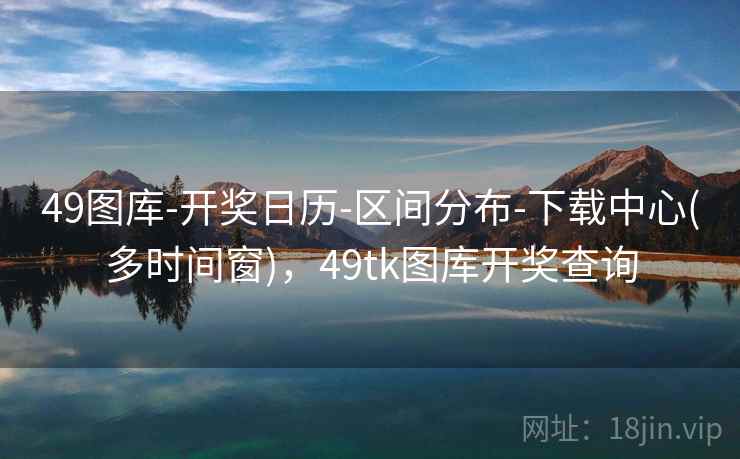 49图库-开奖日历-区间分布-下载中心(多时间窗),49tk图库开奖查询