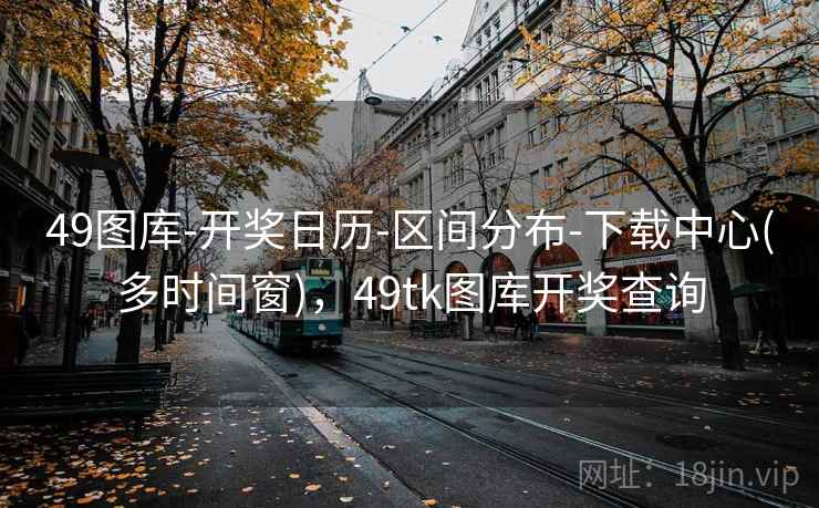 49图库-开奖日历-区间分布-下载中心(多时间窗),49tk图库开奖查询