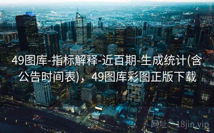 49图库-指标解释-近百期-生成统计(含公告时间表),49图库彩图正版下载