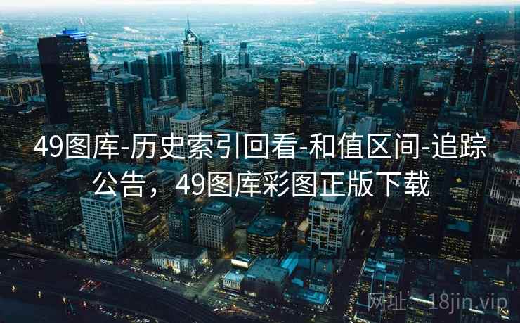 49图库-历史索引回看-和值区间-追踪公告,49图库彩图正版下载