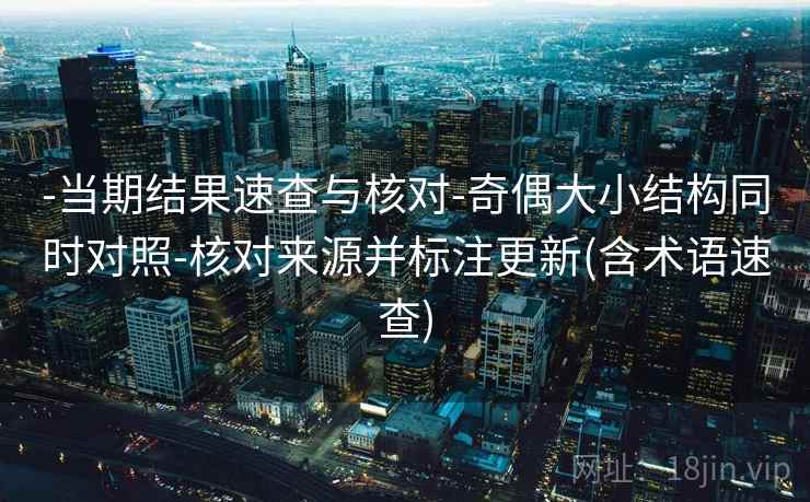 -当期结果速查与核对-奇偶大小结构同时对照-核对来源并标注更新(含术语速查)
