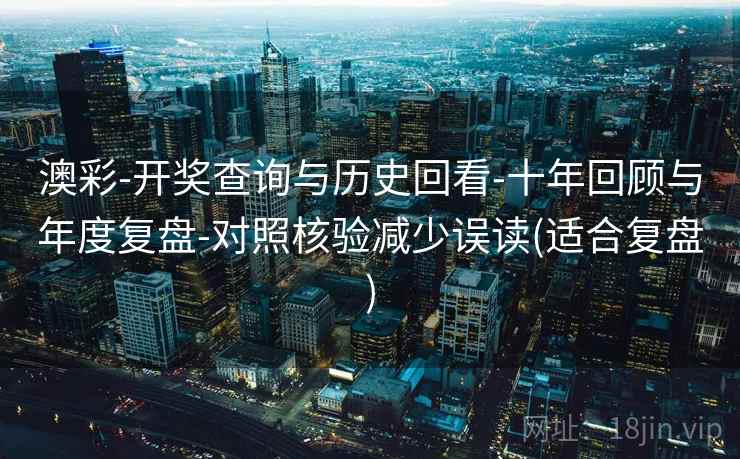 澳彩-开奖查询与历史回看-十年回顾与年度复盘-对照核验减少误读(适合复盘)
