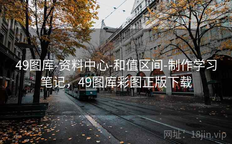 49图库-资料中心-和值区间-制作学习笔记，49图库彩图正版下载