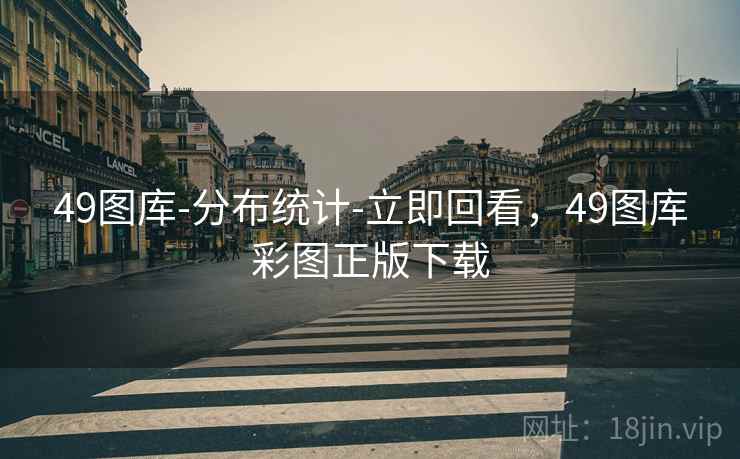 49图库-分布统计-立即回看，49图库彩图正版下载
