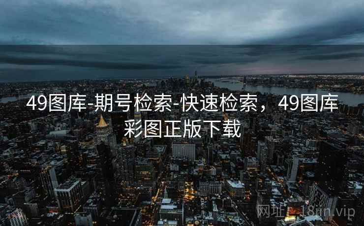 49图库-期号检索-快速检索，49图库彩图正版下载