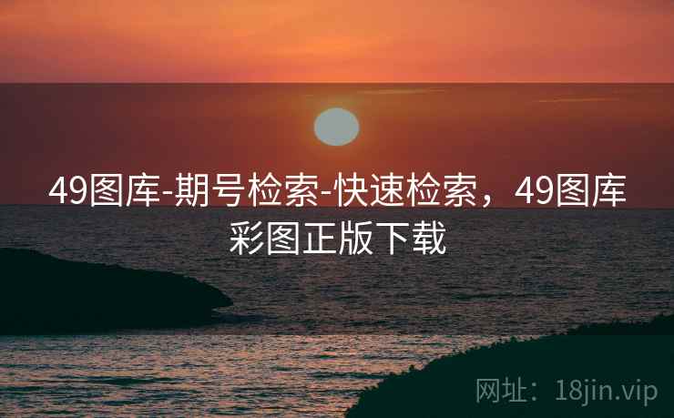 49图库-期号检索-快速检索，49图库彩图正版下载