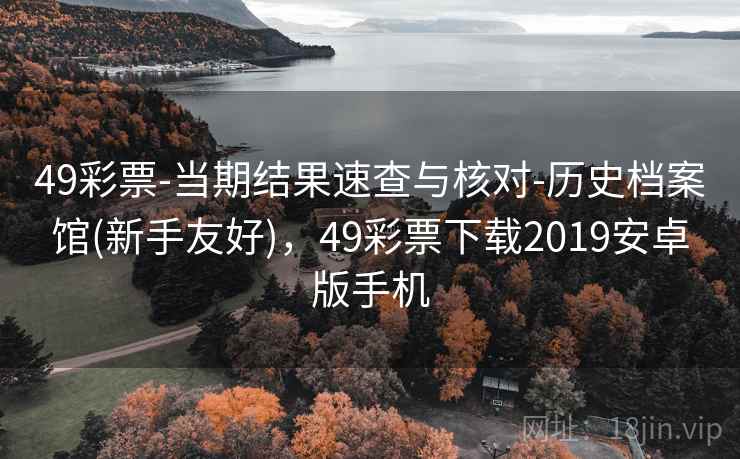 49彩票-当期结果速查与核对-历史档案馆(新手友好)，49彩票下载2019安卓版手机
