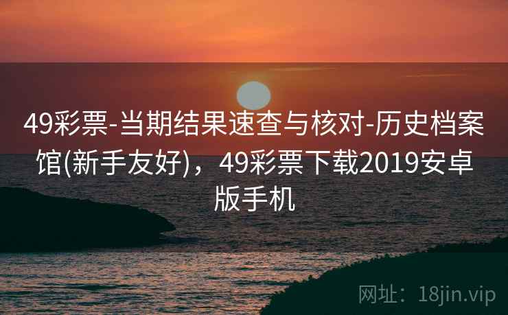 49彩票-当期结果速查与核对-历史档案馆(新手友好)，49彩票下载2019安卓版手机