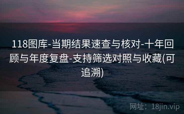 118图库-当期结果速查与核对-十年回顾与年度复盘-支持筛选对照与收藏(可追溯)