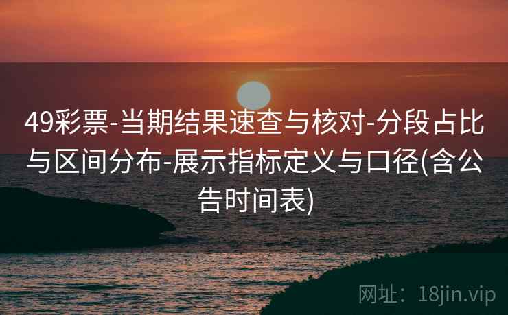 49彩票-当期结果速查与核对-分段占比与区间分布-展示指标定义与口径(含公告时间表)