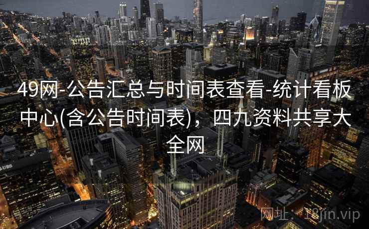 49网-公告汇总与时间表查看-统计看板中心(含公告时间表)，四九资料共享大全网