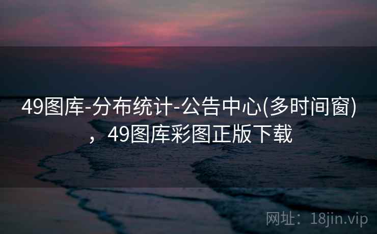 49图库-分布统计-公告中心(多时间窗)，49图库彩图正版下载