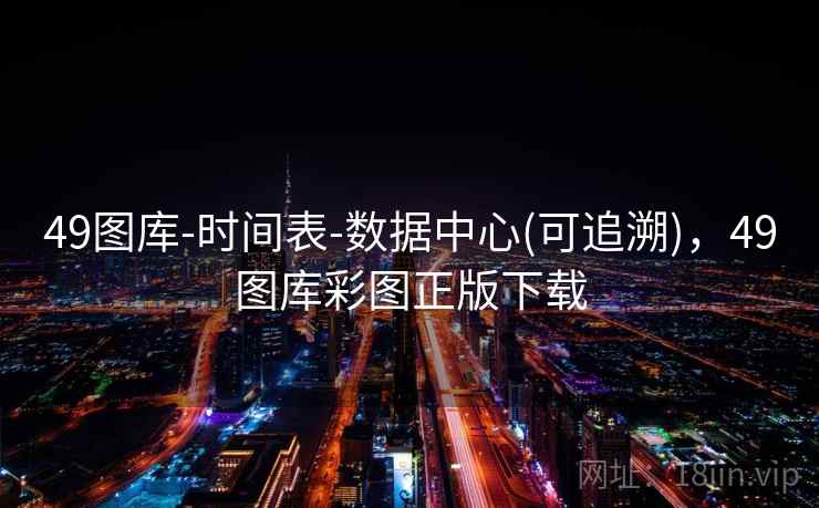 49图库-时间表-数据中心(可追溯)，49图库彩图正版下载