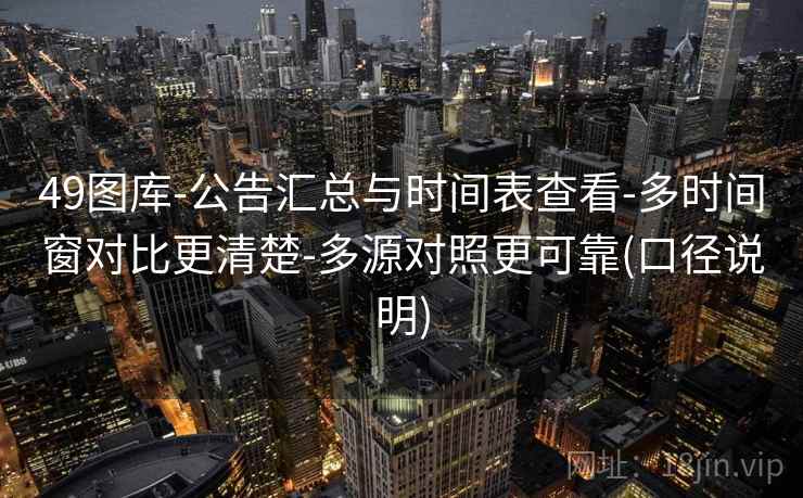 49图库-公告汇总与时间表查看-多时间窗对比更清楚-多源对照更可靠(口径说明)