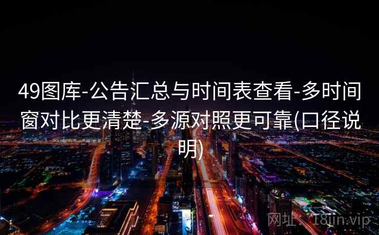 49图库-公告汇总与时间表查看-多时间窗对比更清楚-多源对照更可靠(口径说明)